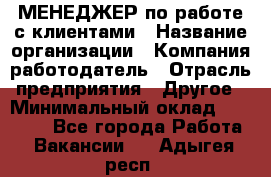 МЕНЕДЖЕР по работе с клиентами › Название организации ­ Компания-работодатель › Отрасль предприятия ­ Другое › Минимальный оклад ­ 35 000 - Все города Работа » Вакансии   . Адыгея респ.